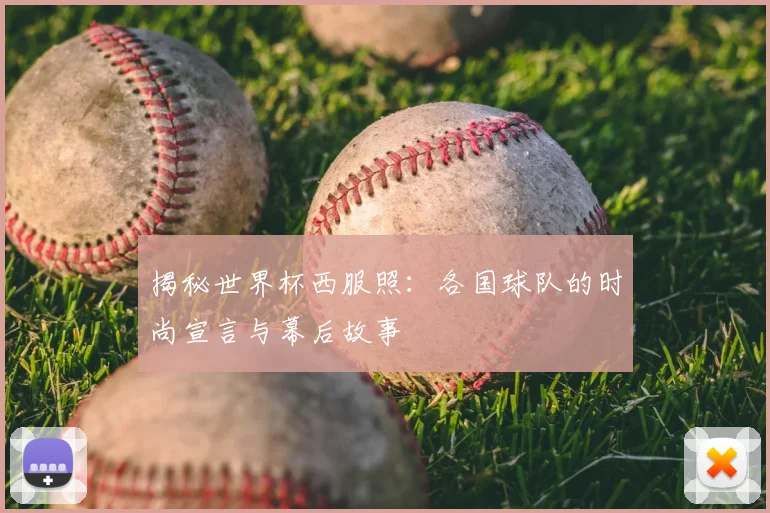 揭秘世界杯西服照：各国球队的时尚宣言与幕后故事