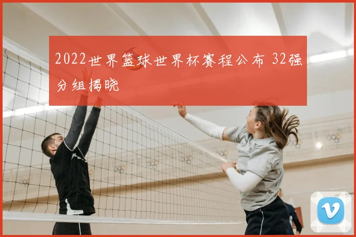 2022世界篮球世界杯赛程公布 32强分组揭晓