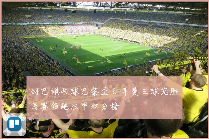 姆巴佩两球巴黎圣日耳曼三球完胜马赛领跑法甲积分榜