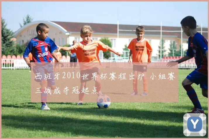 西班牙2010世界杯赛程出炉 小组赛三战成夺冠起点