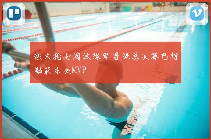 热火抢七淘汰绿军晋级总决赛巴特勒获东决MVP