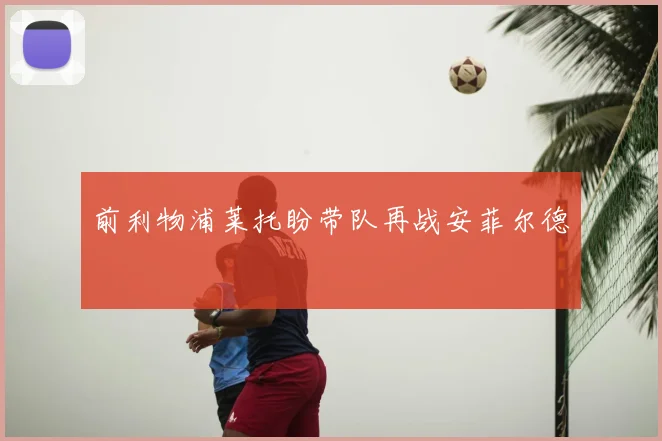 前利物浦莱托盼带队再战安菲尔德