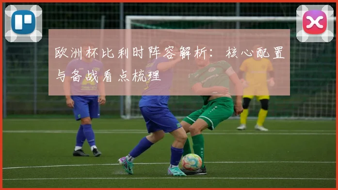 欧洲杯比利时阵容解析：核心配置与备战看点梳理