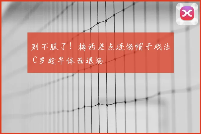 别不服了！梅西差点连场帽子戏法 C罗趁早体面退场