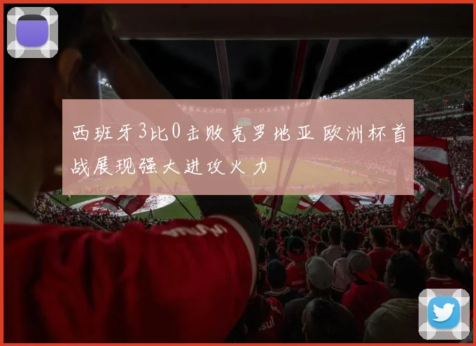 西班牙3比0击败克罗地亚 欧洲杯首战展现强大进攻火力