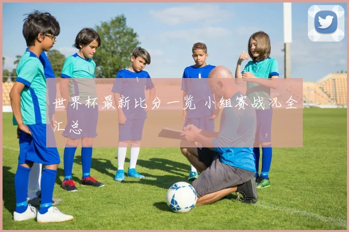 世界杯最新比分一览 小组赛战况全汇总
