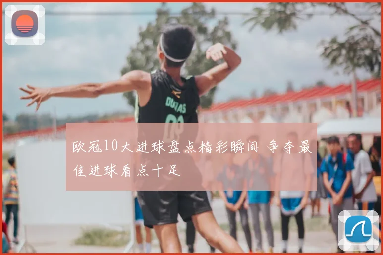 欧冠10大进球盘点精彩瞬间 争夺最佳进球看点十足